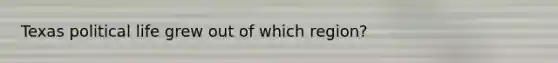 Texas political life grew out of which region?