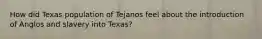 How did Texas population of Tejanos feel about the introduction of Anglos and slavery into Texas?