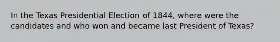 In the Texas Presidential Election of 1844, where were the candidates and who won and became last President of Texas?