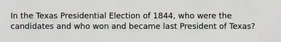 In the Texas Presidential Election of 1844, who were the candidates and who won and became last President of Texas?