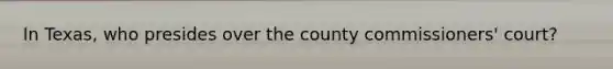 In Texas, who presides over the county commissioners' court?