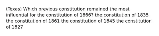 (Texas) Which previous constitution remained the most influential for the constitution of 1866? the constitution of 1835 the constitution of 1861 the constitution of 1845 the constitution of 1827