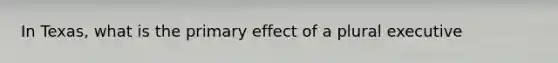 In Texas, what is the primary effect of a plural executive