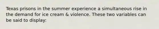 Texas prisons in the summer experience a simultaneous rise in the demand for ice cream & violence. These two variables can be said to display: