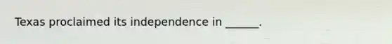 Texas proclaimed its independence in ______.