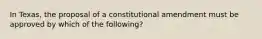 In Texas, the proposal of a constitutional amendment must be approved by which of the following?