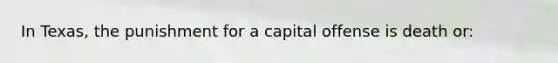 In Texas, the punishment for a capital offense is death or: