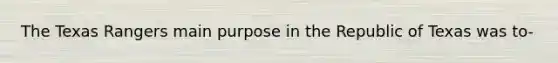 The Texas Rangers main purpose in the Republic of Texas was to-