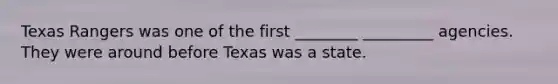 Texas Rangers was one of the first ________ _________ agencies. They were around before Texas was a state.