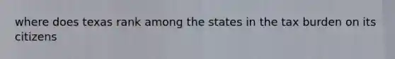 where does texas rank among the states in the tax burden on its citizens