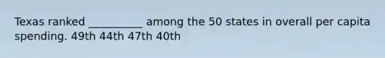 Texas ranked __________ among the 50 states in overall per capita spending. 49th 44th 47th 40th