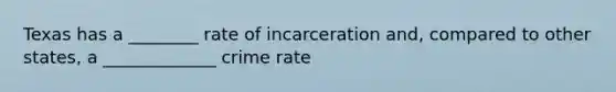 Texas has a ________ rate of incarceration and, compared to other states, a _____________ crime rate