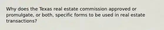 Why does the Texas real estate commission approved or promulgate, or both, specific forms to be used in real estate transactions?