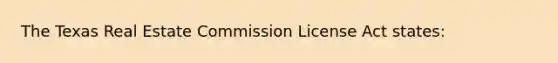 The Texas Real Estate Commission License Act states: