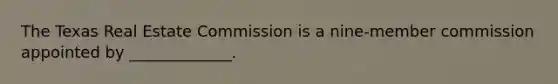 The Texas Real Estate Commission is a nine-member commission appointed by _____________.