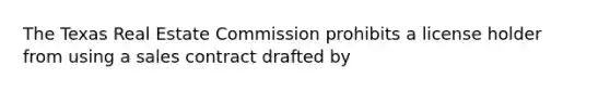 The Texas Real Estate Commission prohibits a license holder from using a sales contract drafted by