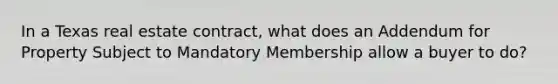 In a Texas real estate contract, what does an Addendum for Property Subject to Mandatory Membership allow a buyer to do?