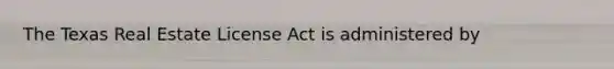 The Texas Real Estate License Act is administered by