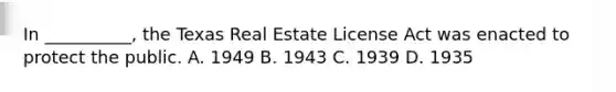 In __________, the Texas Real Estate License Act was enacted to protect the public. A. 1949 B. 1943 C. 1939 D. 1935