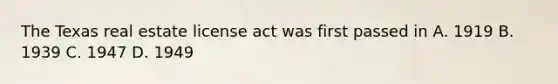 The Texas real estate license act was first passed in A. 1919 B. 1939 C. 1947 D. 1949