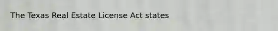 The Texas Real Estate License Act states