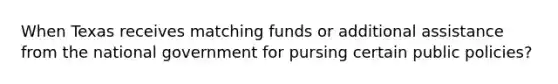 When Texas receives matching funds or additional assistance from the national government for pursing certain public policies?