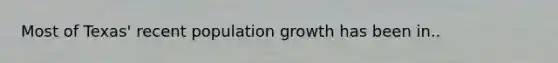 Most of Texas' recent population growth has been in..