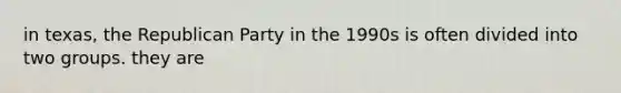 in texas, the Republican Party in the 1990s is often divided into two groups. they are
