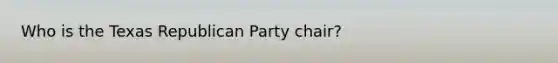 Who is the Texas Republican Party chair?