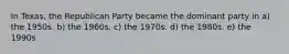 In Texas, the Republican Party became the dominant party in a) the 1950s. b) the 1960s. c) the 1970s. d) the 1980s. e) the 1990s