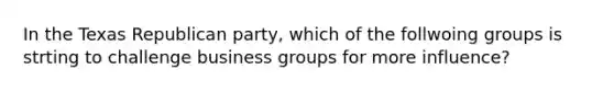 In the Texas Republican party, which of the follwoing groups is strting to challenge business groups for more influence?