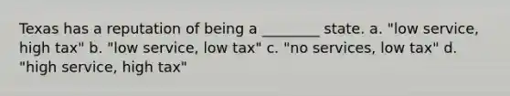 Texas has a reputation of being a ________ state. a. "low service, high tax" b. "low service, low tax" c. "no services, low tax" d. "high service, high tax"