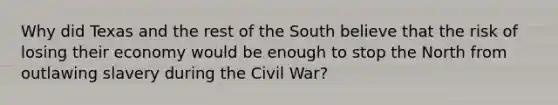 Why did Texas and the rest of the South believe that the risk of losing their economy would be enough to stop the North from outlawing slavery during the Civil War?