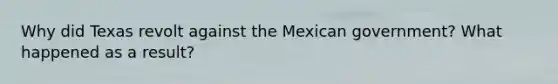 Why did Texas revolt against the Mexican government? What happened as a result?