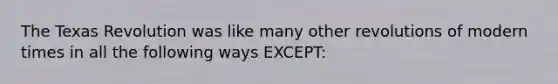 The Texas Revolution was like many other revolutions of modern times in all the following ways EXCEPT: