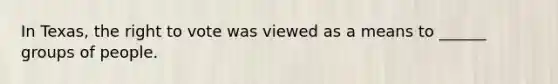 In Texas, the right to vote was viewed as a means to ______ groups of people.