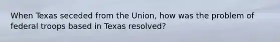 When Texas seceded from the Union, how was the problem of federal troops based in Texas resolved?