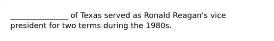 _______________ of Texas served as Ronald Reagan's vice president for two terms during the 1980s.