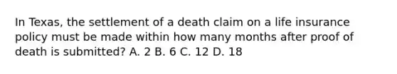 In Texas, the settlement of a death claim on a life insurance policy must be made within how many months after proof of death is submitted? A. 2 B. 6 C. 12 D. 18