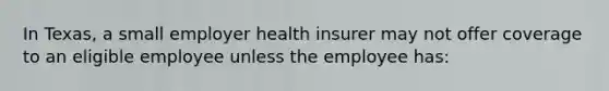 In Texas, a small employer health insurer may not offer coverage to an eligible employee unless the employee has: