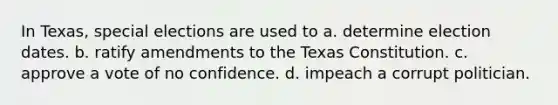 In Texas, special elections are used to a. determine election dates. b. ratify amendments to the Texas Constitution. c. approve a vote of no confidence. d. impeach a corrupt politician.