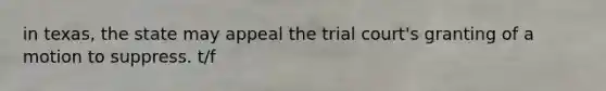 in texas, the state may appeal the trial court's granting of a motion to suppress. t/f