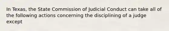 In Texas, the State Commission of Judicial Conduct can take all of the following actions concerning the disciplining of a judge except