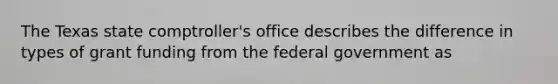 The Texas state comptroller's office describes the difference in types of grant funding from the federal government as