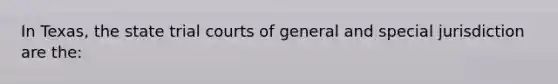 In Texas, the state trial courts of general and special jurisdiction are the: