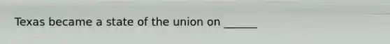 Texas became a state of the union on ______