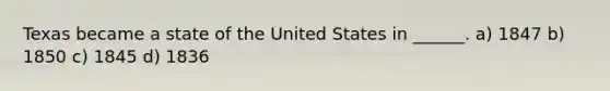Texas became a state of the United States in ______. a) 1847 b) 1850 c) 1845 d) 1836