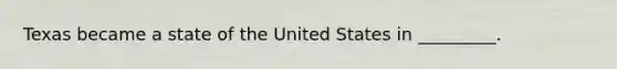 Texas became a state of the United States in _________.