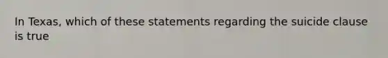 In Texas, which of these statements regarding the suicide clause is true