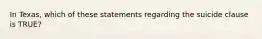 In Texas, which of these statements regarding the suicide clause is TRUE?